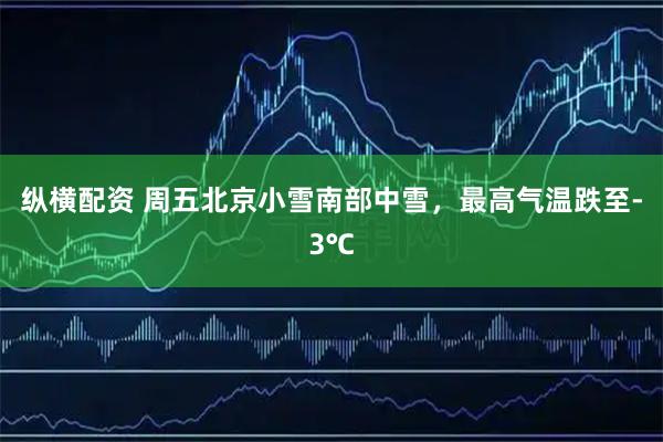 纵横配资 周五北京小雪南部中雪，最高气温跌至-3℃
