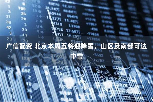 广信配资 北京本周五将迎降雪，山区及南部可达中雪