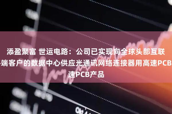 添盈聚富 世运电路:公司已实现向全球头部互联网终端客户的数据中心供应光通讯网络连接器用高速PCB产品