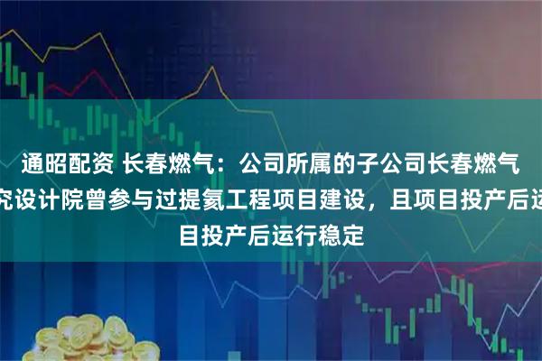 通昭配资 长春燃气:公司所属的子公司长春燃气热力研究设计院曾参与过提氦工程项目建设,且项目投产后运行稳定