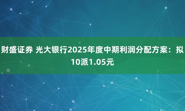 财盛证券 光大银行2025年度中期利润分配方案:拟10派1.05元