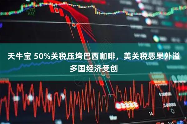 天牛宝 50%关税压垮巴西咖啡,美关税恶果外溢多国经济受创