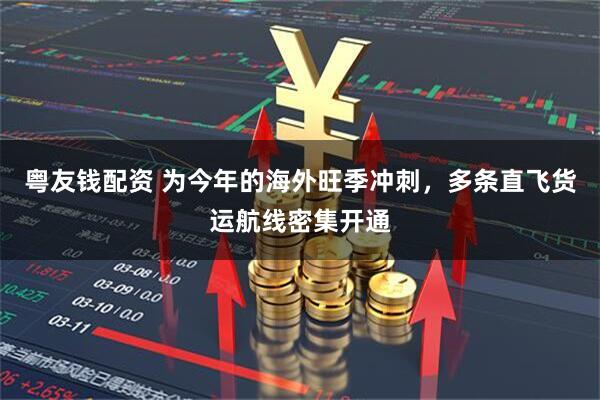 粤友钱配资 为今年的海外旺季冲刺，多条直飞货运航线密集开通