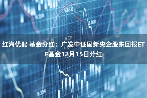 红海优配 基金分红：广发中证国新央企股东回报ETF基金12月15日分红