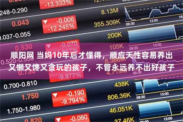 顺阳网 当妈10年后才懂得，顺应天性容易养出又懒又馋又贪玩的孩子，不管永远养不出好孩子