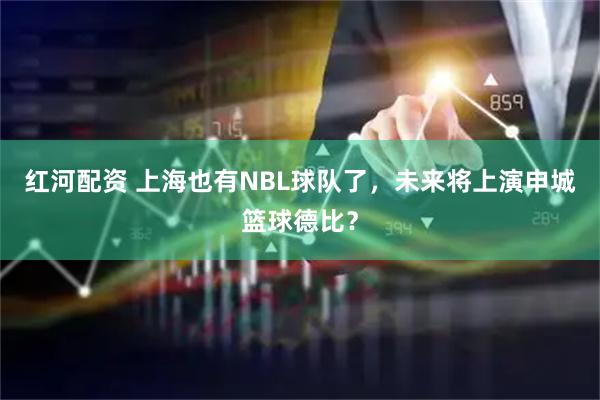 红河配资 上海也有NBL球队了，未来将上演申城篮球德比？