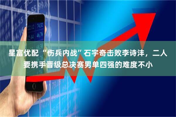 星富优配 “伤兵内战”石宇奇击败李诗沣，二人要携手晋级总决赛男单四强的难度不小