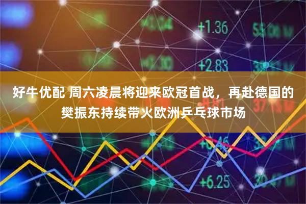 好牛优配 周六凌晨将迎来欧冠首战，再赴德国的樊振东持续带火欧洲乒乓球市场