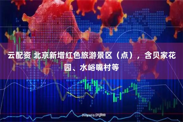 云配资 北京新增红色旅游景区（点），含贝家花园、水峪嘴村等