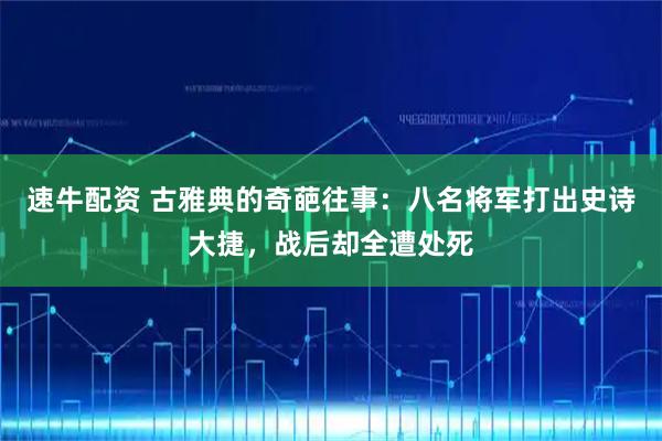 速牛配资 古雅典的奇葩往事：八名将军打出史诗大捷，战后却全遭处死