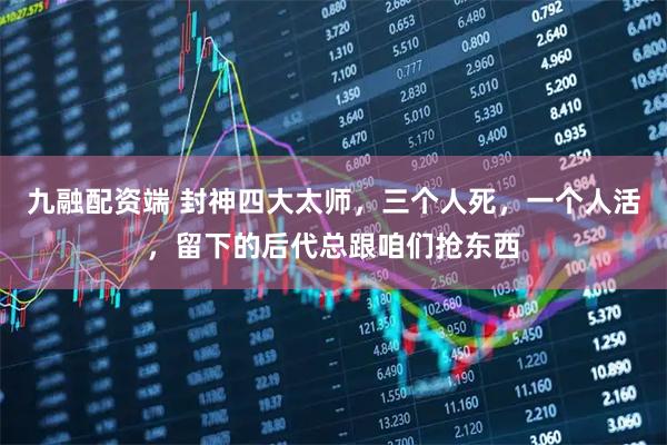 九融配资端 封神四大太师，三个人死，一个人活，留下的后代总跟咱们抢东西