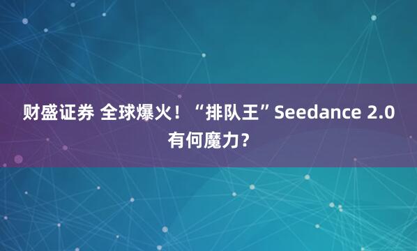 财盛证券 全球爆火！“排队王”Seedance 2.0有何魔力？