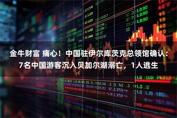 金牛财富 痛心！中国驻伊尔库茨克总领馆确认：7名中国游客沉入贝加尔湖溺亡，1人逃生