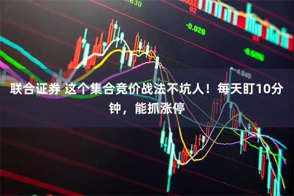 联合证券 这个集合竞价战法不坑人！每天盯10分钟，能抓涨停