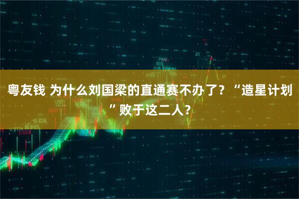 粤友钱 为什么刘国梁的直通赛不办了？“造星计划”败于这二人？