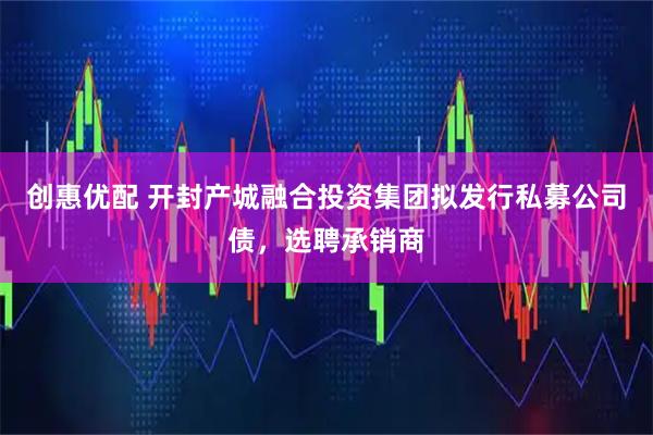 创惠优配 开封产城融合投资集团拟发行私募公司债，选聘承销商