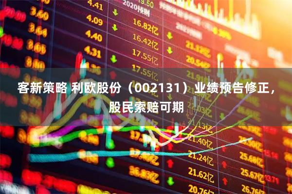 客新策略 利欧股份（002131）业绩预告修正，股民索赔可期