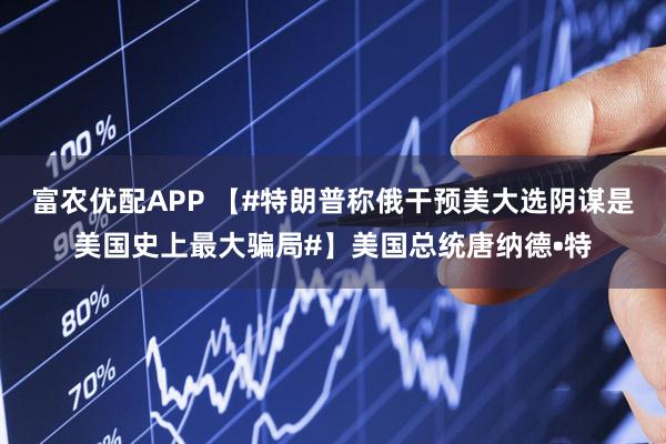 富农优配APP 【#特朗普称俄干预美大选阴谋是美国史上最大骗局#】美国总统唐纳德•特