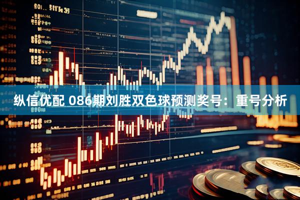 纵信优配 086期刘胜双色球预测奖号：重号分析