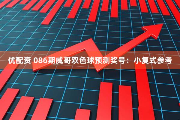 优配资 086期威哥双色球预测奖号：小复式参考