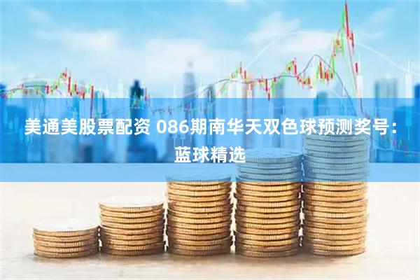 美通美股票配资 086期南华天双色球预测奖号：蓝球精选